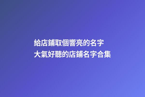 給店鋪取個響亮的名字 大氣好聽的店鋪名字合集-第1張-店鋪起名-玄機派
